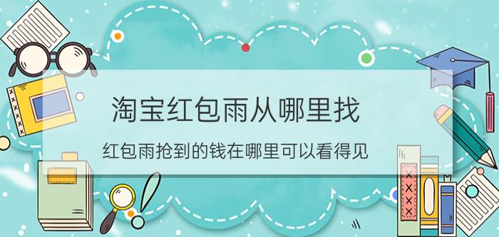 淘宝红包雨从哪里找 红包雨抢到的钱在哪里可以看得见？